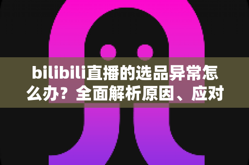 bilibili直播的选品异常怎么办?全面解析原因、应对策略与预防指南 bilibili直播的选品异常怎么办?全面解析原因、应对策略与预防指南