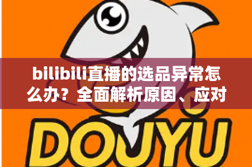bilibili直播的选品异常怎么办?全面解析原因、应对策略与预防指南 bilibili直播的选品异常怎么办?全面解析原因、应对策略与预防指南