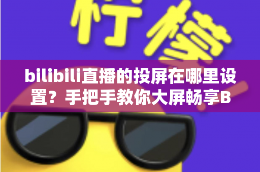 bilibili直播的投屏在哪里设置?手把手教你大屏畅享B站直播的完整教程 bilibili直播的投屏在哪里设置?手把手教你大屏畅享B站直播的完整教程