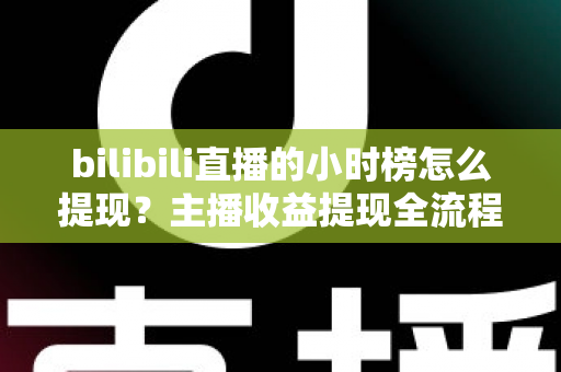 bilibili直播的小时榜怎么提现?主播收益提现全流程详解与实用攻略 bilibili直播的小时榜怎么提现?主播收益提现全流程详解与实用攻略