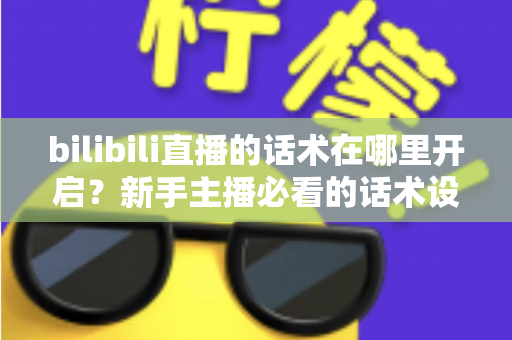 bilibili直播的话术在哪里开启？新手主播必看的话术设置全流程与实战指南