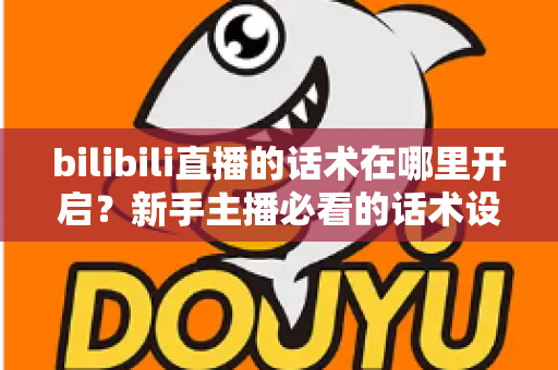 bilibili直播的话术在哪里开启？新手主播必看的话术设置全流程与实战指南