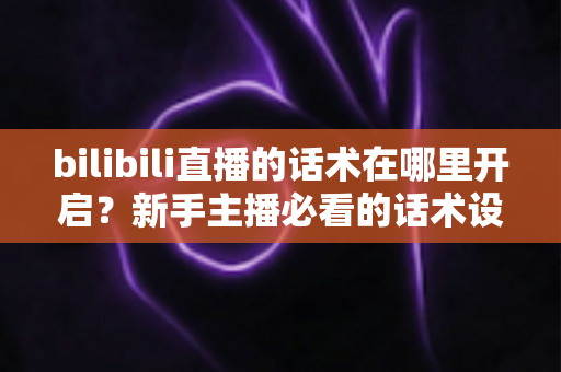 bilibili直播的话术在哪里开启？新手主播必看的话术设置全流程与实战指南