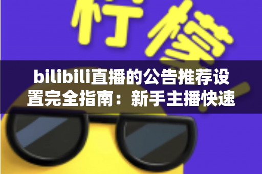 bilibili直播的公告推荐设置完全指南：新手主播快速提升直播间人气与曝光的实用宝典
