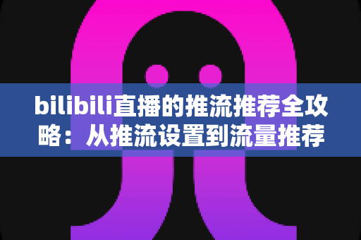 bilibili直播的推流推荐全攻略:从推流设置到流量推荐机制的实战指南,助你的直播间快速涨人气 bilibili直播的推流推荐全攻略:从推流设置到流量推荐机制的实战指南,助你的直播间快速涨人气