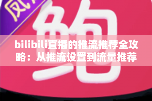 bilibili直播的推流推荐全攻略：从推流设置到流量推荐机制的实战指南，助你的直播间快速涨人气