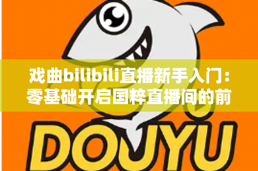戏曲bilibili直播新手入门:零基础开启国粹直播间的前沿指南与实战攻略 戏曲bilibili直播新手入门:零基础开启国粹直播间的前沿指南与实战攻略