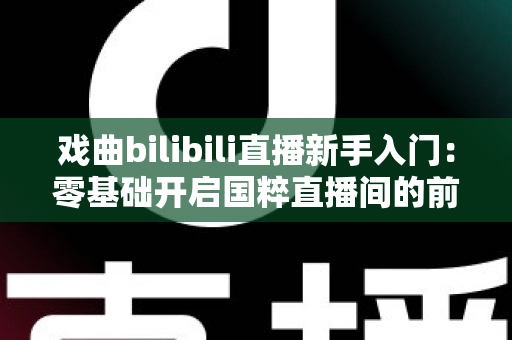 戏曲bilibili直播新手入门:零基础开启国粹直播间的前沿指南与实战攻略 戏曲bilibili直播新手入门:零基础开启国粹直播间的前沿指南与实战攻略