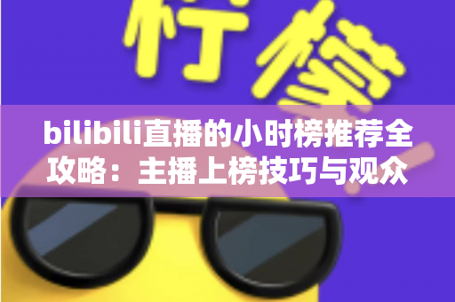 bilibili直播的小时榜推荐全攻略:主播上榜技巧与观众发现优质直播间的实用指南 bilibili直播的小时榜推荐全攻略:主播上榜技巧与观众发现优质直播间的实用指南
