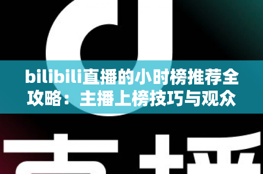 bilibili直播的小时榜推荐全攻略：主播上榜技巧与观众发现优质直播间的实用指南