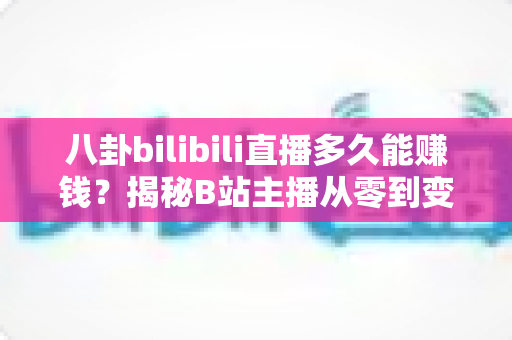 八卦bilibili直播多久能赚钱？揭秘B站主播从零到变现的真实时间线与赚钱攻略