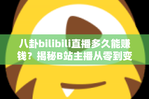 八卦bilibili直播多久能赚钱？揭秘B站主播从零到变现的真实时间线与赚钱攻略