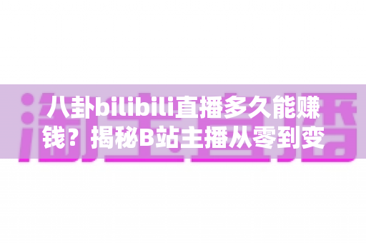 八卦bilibili直播多久能赚钱？揭秘B站主播从零到变现的真实时间线与赚钱攻略