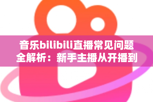音乐bilibili直播常见问题全解析:新手主播从开播到变现的一站式实战指南 音乐bilibili直播常见问题全解析:新手主播从开播到变现的一站式实战指南