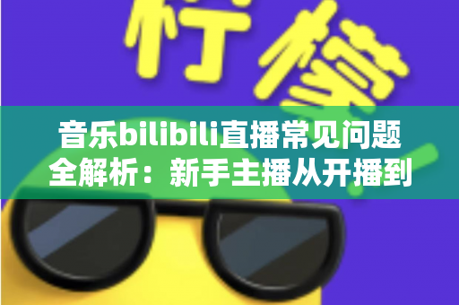 音乐bilibili直播常见问题全解析:新手主播从开播到变现的一站式实战指南 音乐bilibili直播常见问题全解析:新手主播从开播到变现的一站式实战指南