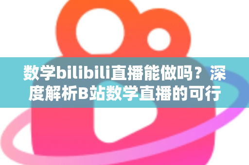 数学bilibili直播能做吗?深度解析B站数学直播的可行性、准备事项与变现路径 数学bilibili直播能做吗?深度解析B站数学直播的可行性、准备事项与变现路径