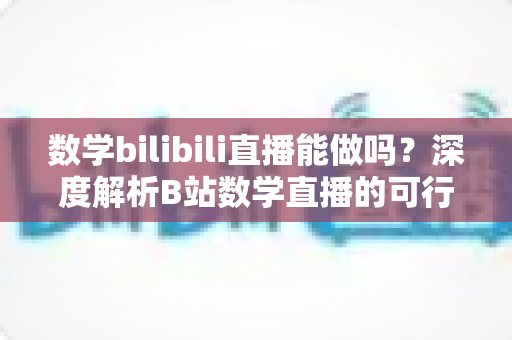数学bilibili直播能做吗?深度解析B站数学直播的可行性、准备事项与变现路径 数学bilibili直播能做吗?深度解析B站数学直播的可行性、准备事项与变现路径