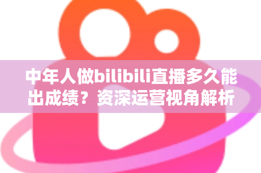 中年人做bilibili直播多久能出成绩?资深运营视角解析B站中年主播的成长周期、变现节奏与提速实战指南 中年人做bilibili直播多久能出成绩?资深运营视角解析B站中年主播的成长周期、变现节奏与提速实战指南
