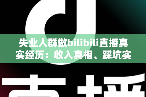 失业人群做bilibili直播真实经历:收入真相、踩坑实录与转机全解析 失业人群做bilibili直播真实经历:收入真相、踩坑实录与转机全解析