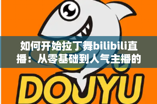 如何开始拉丁舞bilibili直播：从零基础到人气主播的完整指南