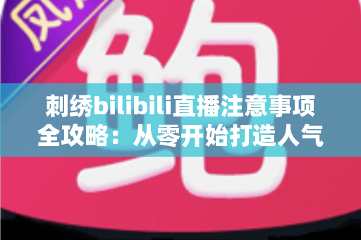 刺绣bilibili直播注意事项全攻略:从零开始打造人气手工直播间的实用指南 刺绣bilibili直播注意事项全攻略:从零开始打造人气手工直播间的实用指南