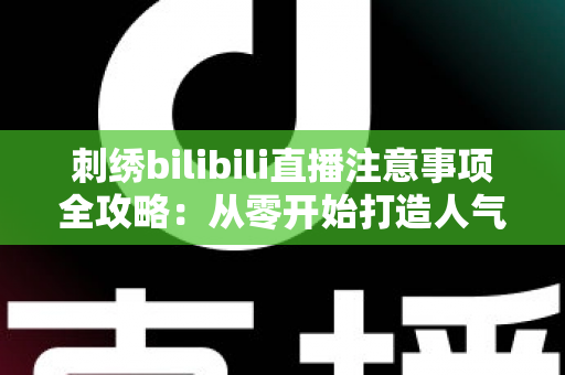 刺绣bilibili直播注意事项全攻略:从零开始打造人气手工直播间的实用指南 刺绣bilibili直播注意事项全攻略:从零开始打造人气手工直播间的实用指南