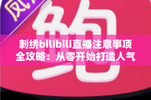 刺绣bilibili直播注意事项全攻略:从零开始打造人气手工直播间的实用指南 刺绣bilibili直播注意事项全攻略:从零开始打造人气手工直播间的实用指南