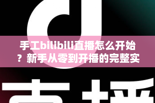 手工bilibili直播怎么开始?新手从零到开播的完整实战指南 手工bilibili直播怎么开始?新手从零到开播的完整实战指南