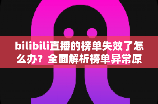 bilibili直播的榜单失效了怎么办？全面解析榜单异常原因与实用解决指南