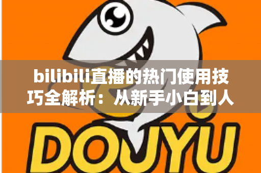 bilibili直播的热门使用技巧全解析：从新手小白到人气主播的进阶实战指南