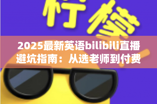 2025最新英语bilibili直播避坑指南：从选老师到付费，帮你绕开所有学习陷阱