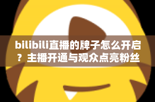 bilibili直播的牌子怎么开启？主播开通与观众点亮粉丝勋章一站式全攻略