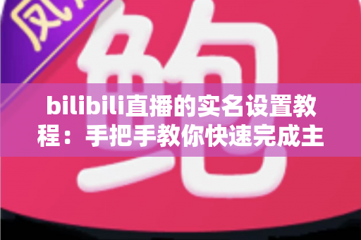 bilibili直播的实名设置教程:手把手教你快速完成主播实名认证,轻松开启直播之旅 bilibili直播的实名设置教程:手把手教你快速完成主播实名认证,轻松开启直播之旅
