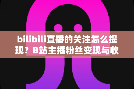 bilibili直播的关注怎么提现?B站主播粉丝变现与收益提现全流程指南 bilibili直播的关注怎么提现?B站主播粉丝变现与收益提现全流程指南