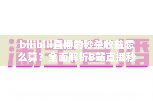 bilibili直播的秒杀收益怎么算?全面解析B站直播秒杀收益构成、计算规则与提现技巧 bilibili直播的秒杀收益怎么算?全面解析B站直播秒杀收益构成、计算规则与提现技巧