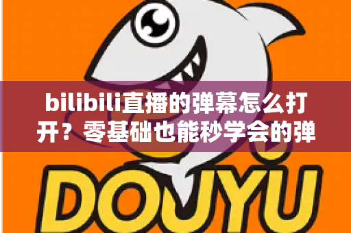 bilibili直播的弹幕怎么打开?零基础也能秒学会的弹幕开启全攻略,看直播不再孤单! bilibili直播的弹幕怎么打开?零基础也能秒学会的弹幕开启全攻略,看直播不再孤单!