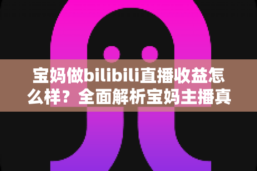 宝妈做bilibili直播收益怎么样?全面解析宝妈主播真实收入与变现指南 宝妈做bilibili直播收益怎么样?全面解析宝妈主播真实收入与变现指南