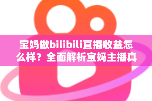 宝妈做bilibili直播收益怎么样?全面解析宝妈主播真实收入与变现指南 宝妈做bilibili直播收益怎么样?全面解析宝妈主播真实收入与变现指南
