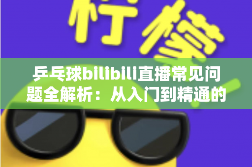 乒乓球bilibili直播常见问题全解析：从入门到精通的一站式观赛指南