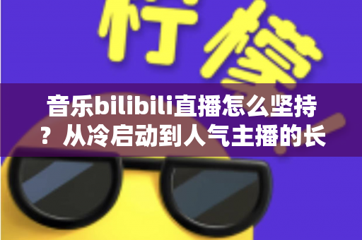 音乐bilibili直播怎么坚持?从冷启动到人气主播的长期生存实战指南 音乐bilibili直播怎么坚持?从冷启动到人气主播的长期生存实战指南
