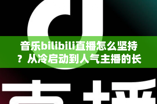 音乐bilibili直播怎么坚持?从冷启动到人气主播的长期生存实战指南 音乐bilibili直播怎么坚持?从冷启动到人气主播的长期生存实战指南