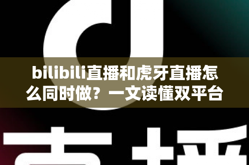 bilibili直播和虎牙直播怎么同时做?一文读懂双平台同步开播的全套方案与实操技巧 bilibili直播和虎牙直播怎么同时做?一文读懂双平台同步开播的全套方案与实操技巧
