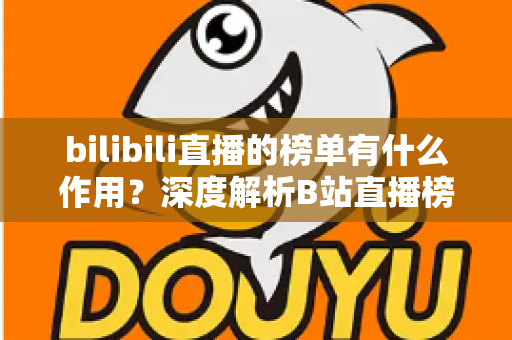 bilibili直播的榜单有什么作用？深度解析B站直播榜单的运营价值与观看意义
