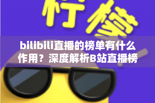bilibili直播的榜单有什么作用？深度解析B站直播榜单的运营价值与观看意义