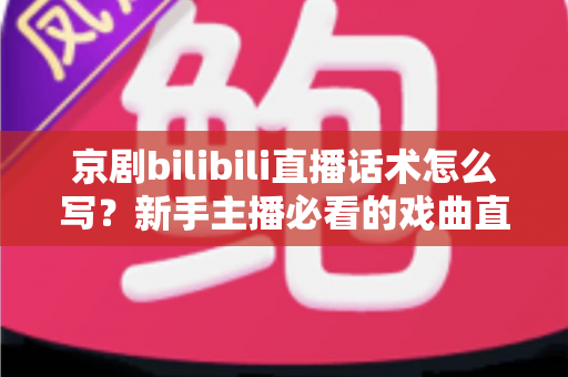 京剧bilibili直播话术怎么写？新手主播必看的戏曲直播间话术全攻略
