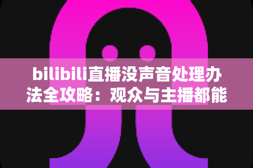bilibili直播没声音处理办法全攻略:观众与主播都能快速恢复声音的实用指南 bilibili直播没声音处理办法全攻略:观众与主播都能快速恢复声音的实用指南