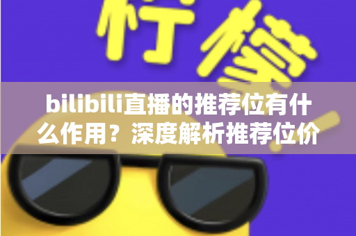 bilibili直播的推荐位有什么作用?深度解析推荐位价值与主播成长全攻略 bilibili直播的推荐位有什么作用?深度解析推荐位价值与主播成长全攻略