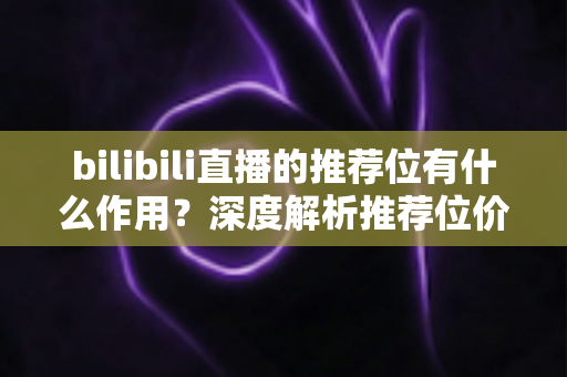 bilibili直播的推荐位有什么作用?深度解析推荐位价值与主播成长全攻略 bilibili直播的推荐位有什么作用?深度解析推荐位价值与主播成长全攻略