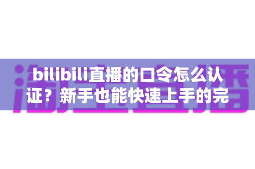 bilibili直播的口令怎么认证?新手也能快速上手的完整操作指南 bilibili直播的口令怎么认证?新手也能快速上手的完整操作指南