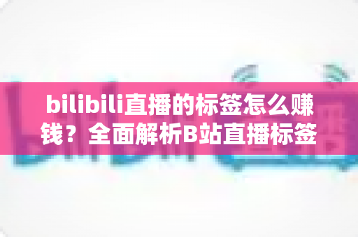 bilibili直播的标签怎么赚钱?全面解析B站直播标签变现的正确姿势 bilibili直播的标签怎么赚钱?全面解析B站直播标签变现的正确姿势